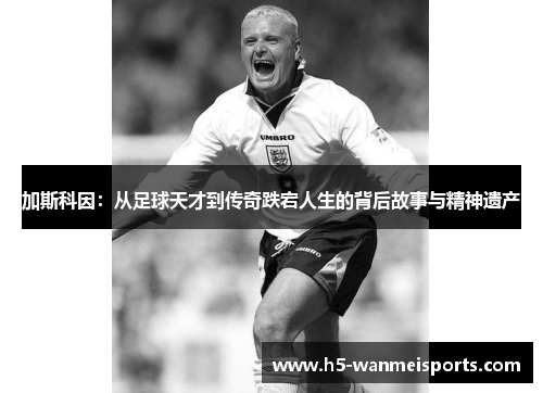加斯科因：从足球天才到传奇跌宕人生的背后故事与精神遗产