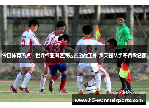 今日体育热点：世界杯亚洲区预选赛激战正酣 多支强队争夺晋级名额