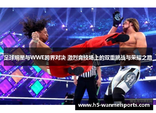 足球明星与WWE跨界对决 激烈竞技场上的双重挑战与荣耀之路