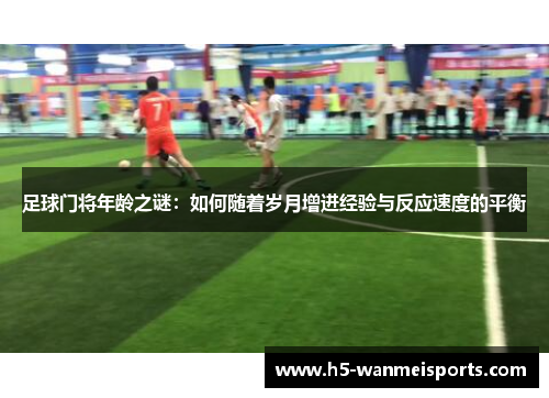足球门将年龄之谜：如何随着岁月增进经验与反应速度的平衡