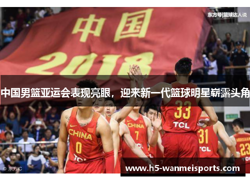 中国男篮亚运会表现亮眼，迎来新一代篮球明星崭露头角