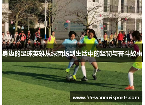 身边的足球英雄从绿茵场到生活中的坚韧与奋斗故事