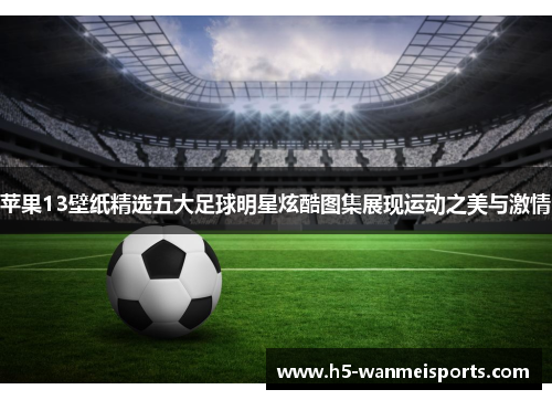 苹果13壁纸精选五大足球明星炫酷图集展现运动之美与激情