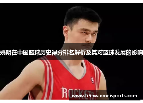 姚明在中国篮球历史得分排名解析及其对篮球发展的影响