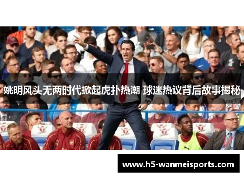 姚明风头无两时代掀起虎扑热潮 球迷热议背后故事揭秘