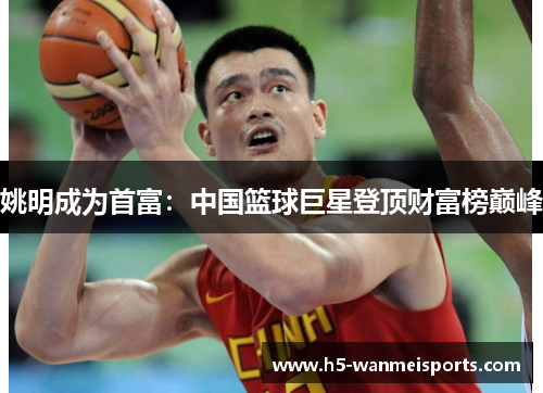 姚明成为首富：中国篮球巨星登顶财富榜巅峰