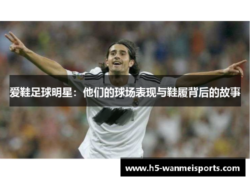 爱鞋足球明星：他们的球场表现与鞋履背后的故事