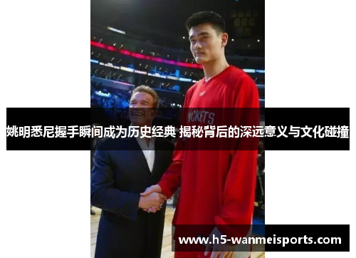 姚明悉尼握手瞬间成为历史经典 揭秘背后的深远意义与文化碰撞