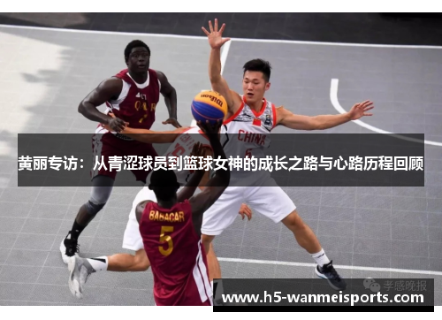 黄丽专访：从青涩球员到篮球女神的成长之路与心路历程回顾