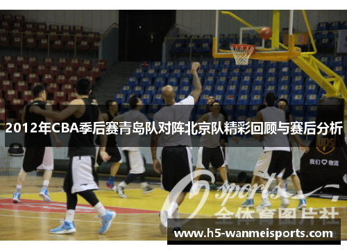 2012年CBA季后赛青岛队对阵北京队精彩回顾与赛后分析