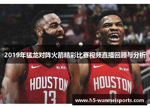 2019年猛龙对阵火箭精彩比赛视频直播回顾与分析