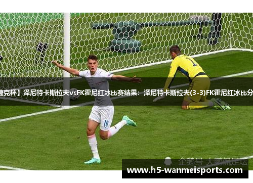 【捷克杯】泽尼特卡斯拉夫vsFK霍尼红冰比赛结果：泽尼特卡斯拉夫(3-3)FK霍尼红冰比分战报