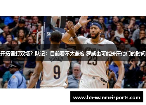 开拓者打双塔？队记：目前看不太兼容 罗威也可能挤压他们的时间