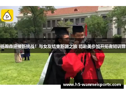 杨瀚森迎接新挑战！与女友结束新疆之旅 将赴美参加开拓者短训营