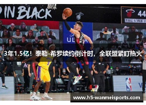 3年1.5亿！泰勒-希罗续约倒计时，全联盟紧盯热火